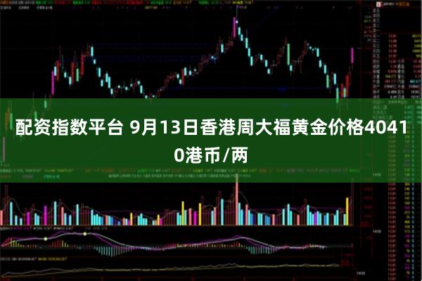 配资指数平台 9月13日香港周大福黄金价格40410港币/两