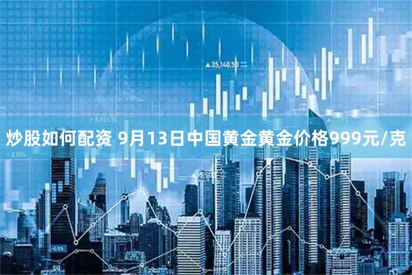 炒股如何配资 9月13日中国黄金黄金价格999元/克
