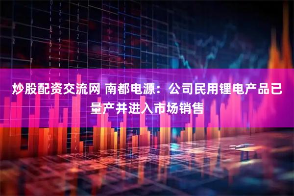 炒股配资交流网 南都电源：公司民用锂电产品已量产并进入市场销售