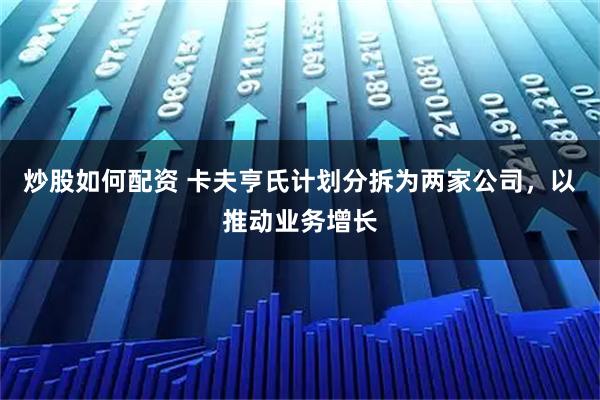 炒股如何配资 卡夫亨氏计划分拆为两家公司，以推动业务增长