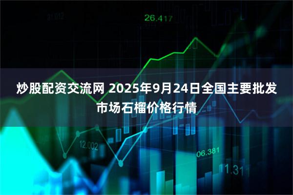 炒股配资交流网 2025年9月24日全国主要批发市场石榴价格行情