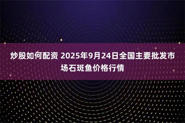 炒股如何配资 2025年9月24日全国主要批发市场石斑鱼价格行情