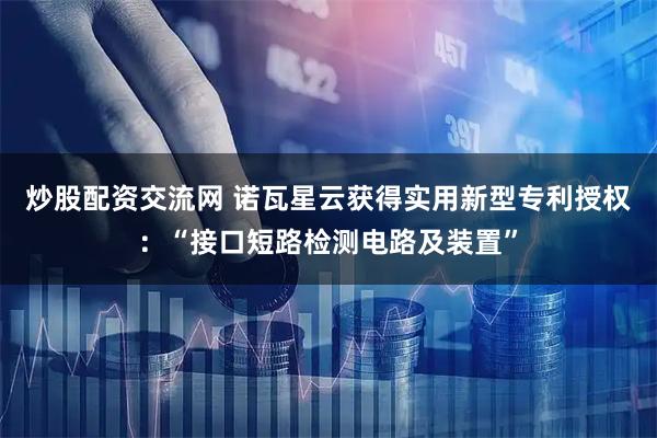炒股配资交流网 诺瓦星云获得实用新型专利授权：“接口短路检测电路及装置”