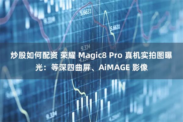 炒股如何配资 荣耀 Magic8 Pro 真机实拍图曝光：等深四曲屏、AiMAGE 影像