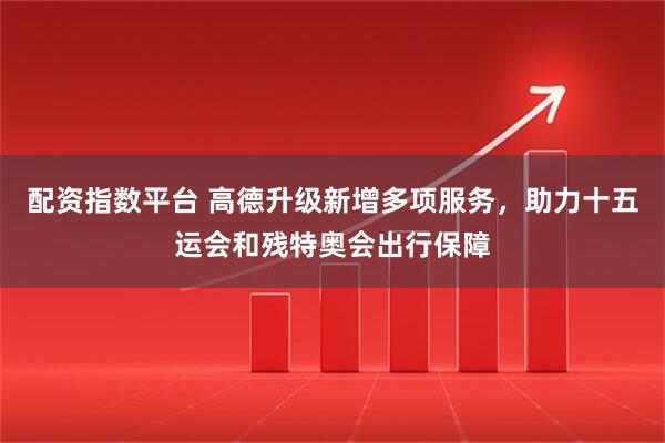 配资指数平台 高德升级新增多项服务，助力十五运会和残特奥会出行保障