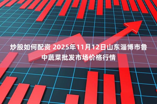 炒股如何配资 2025年11月12日山东淄博市鲁中蔬菜批发市场价格行情