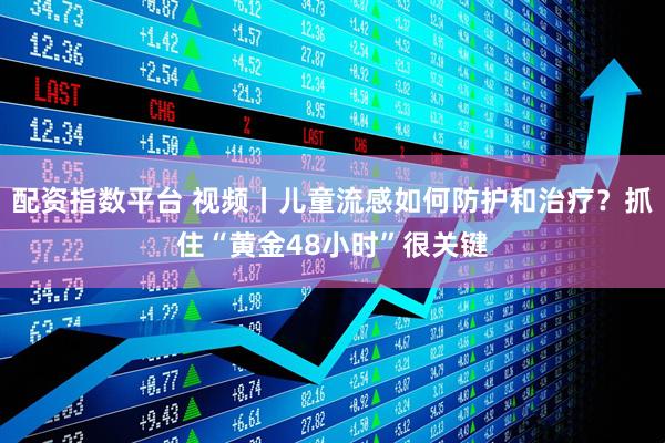 配资指数平台 视频丨儿童流感如何防护和治疗？抓住“黄金48小时”很关键