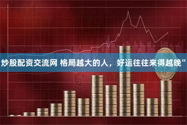 炒股配资交流网 格局越大的人，好运往往来得越晚”