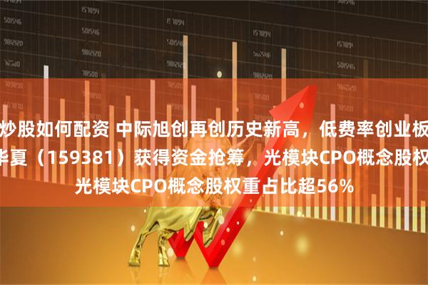 炒股如何配资 中际旭创再创历史新高，低费率创业板人工智能ETF华夏（159381）获得资金抢筹，光模块CPO概念股权重占比超56%