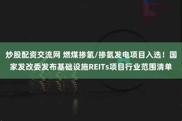 炒股配资交流网 燃煤掺氢/掺氨发电项目入选！国家发改委发布基础设施REITs项目行业范围清单