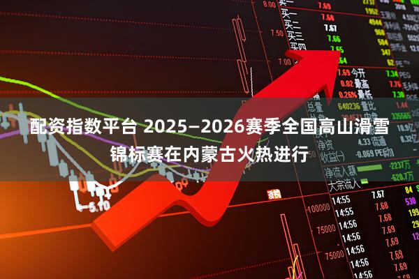 配资指数平台 2025—2026赛季全国高山滑雪锦标赛在内蒙古火热进行