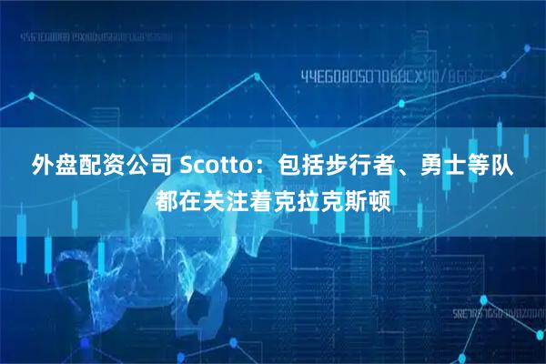 外盘配资公司 Scotto：包括步行者、勇士等队都在关注着克拉克斯顿
