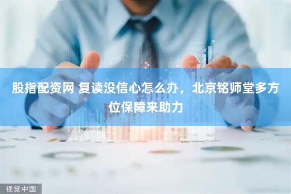 股指配资网 复读没信心怎么办，北京铭师堂多方位保障来助力